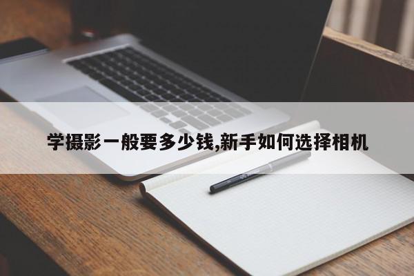 学摄影一般要多少钱,新手如何选择相机