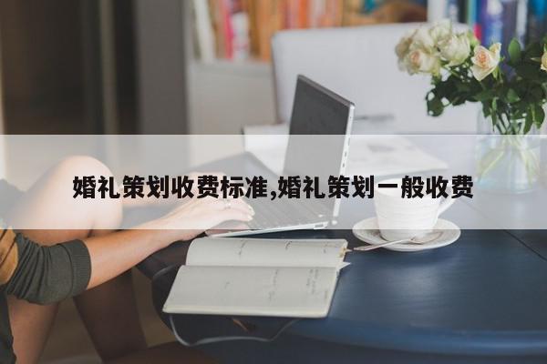 婚礼策划收费标准,婚礼策划一般收费
