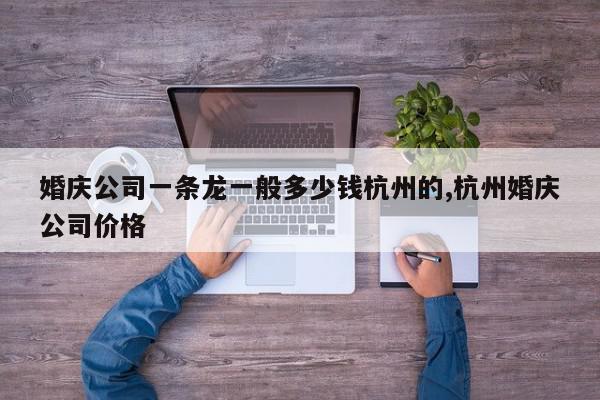 婚庆公司一条龙一般多少钱杭州的,杭州婚庆公司价格